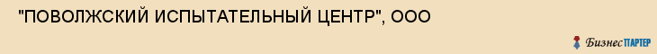  "ПОВОЛЖСКИЙ ИСПЫТАТЕЛЬНЫЙ ЦЕНТР", ООО , Самара