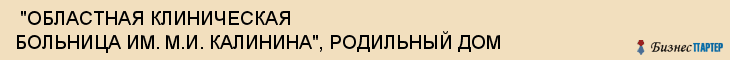  "ОБЛАСТНАЯ КЛИНИЧЕСКАЯ БОЛЬНИЦА ИМ. М.И. КАЛИНИНА", РОДИЛЬНЫЙ ДОМ , Самара