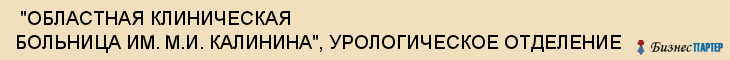  "ОБЛАСТНАЯ КЛИНИЧЕСКАЯ БОЛЬНИЦА ИМ. М.И. КАЛИНИНА", УРОЛОГИЧЕСКОЕ ОТДЕЛЕНИЕ , Самара