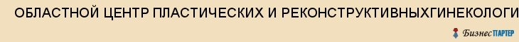  ОБЛАСТНОЙ ЦЕНТР ПЛАСТИЧЕСКИХ И РЕКОНСТРУКТИВНЫХГИНЕКОЛОГИЧЕСКИХ ОПЕРАЦИЙ , Самара