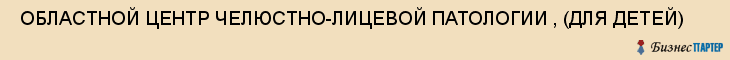 ОБЛАСТНОЙ ЦЕНТР ЧЕЛЮСТНО-ЛИЦЕВОЙ ПАТОЛОГИИ , (ДЛЯ ДЕТЕЙ) , Самара