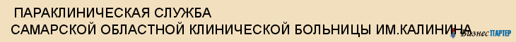  ПАРАКЛИНИЧЕСКАЯ СЛУЖБА САМАРСКОЙ ОБЛАСТНОЙ КЛИНИЧЕСКОЙ БОЛЬНИЦЫ ИМ.КАЛИНИНА , Самара