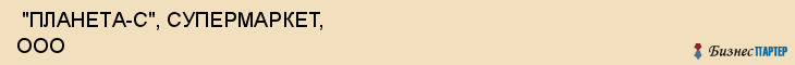  "ПЛАНЕТА-С", СУПЕРМАРКЕТ, ООО , Самара