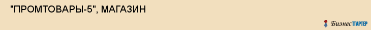  "ПРОМТОВАРЫ-5", МАГАЗИН , Самара
