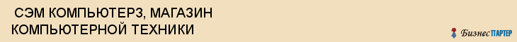  СЭМ КОМПЬЮТЕРЗ, МАГАЗИН КОМПЬЮТЕРНОЙ ТЕХНИКИ , Самара