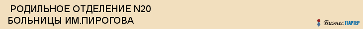  РОДИЛЬНОЕ ОТДЕЛЕНИЕ N20 БОЛЬНИЦЫ ИМ.ПИРОГОВА , Самара