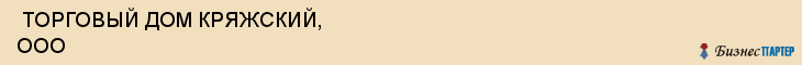  ТОРГОВЫЙ ДОМ КРЯЖСКИЙ, ООО , Самара