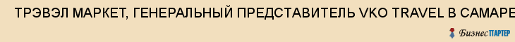  ТРЭВЭЛ МАРКЕТ, ГЕНЕРАЛЬНЫЙ ПРЕДСТАВИТЕЛЬ VKO TRAVEL В САМАРЕ, ООО , Самара