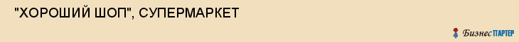  "ХОРОШИЙ ШОП", СУПЕРМАРКЕТ , Самара