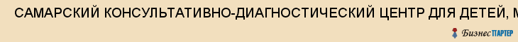  САМАРСКИЙ КОНСУЛЬТАТИВНО-ДИАГНОСТИЧЕСКИЙ ЦЕНТР ДЛЯ ДЕТЕЙ, ММУ , Самара