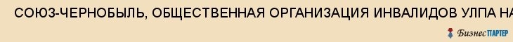  СОЮЗ-ЧЕРНОБЫЛЬ, ОБЩЕСТВЕННАЯ ОРГАНИЗАЦИЯ ИНВАЛИДОВ УЛПА НА ЧАЭС ОКТЯБРЬСКОГО РАЙОНА , Самара