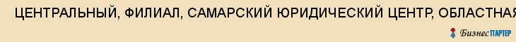  ЦЕНТРАЛЬНЫЙ, ФИЛИАЛ, САМАРСКИЙ ЮРИДИЧЕСКИЙ ЦЕНТР, ОБЛАСТНАЯ КОЛЛЕГИЯ АДВОКАТОВ , Самара
