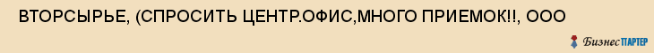  ВТОРСЫРЬЕ, (СПРОСИТЬ ЦЕНТР.ОФИС,МНОГО ПРИЕМОК!!, ООО , Самара