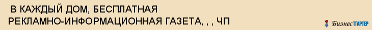  В КАЖДЫЙ ДОМ, БЕСПЛАТНАЯ РЕКЛАМНО-ИНФОРМАЦИОННАЯ ГАЗЕТА, , , ЧП , Самара