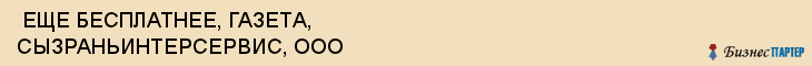  ЕЩЕ БЕСПЛАТНЕЕ, ГАЗЕТА, СЫЗРАНЬИНТЕРСЕРВИС, ООО , Самара