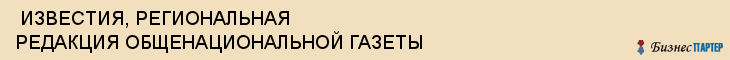  ИЗВЕСТИЯ, РЕГИОНАЛЬНАЯ РЕДАКЦИЯ ОБЩЕНАЦИОНАЛЬНОЙ ГАЗЕТЫ , Самара