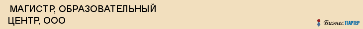  МАГИСТР, ОБРАЗОВАТЕЛЬНЫЙ ЦЕНТР, ООО , Самара