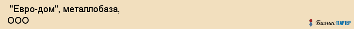  "Евро-дом", металлобаза, ООО , Самара