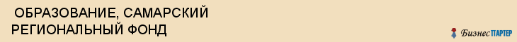  ОБРАЗОВАНИЕ, САМАРСКИЙ РЕГИОНАЛЬНЫЙ ФОНД , Самара
