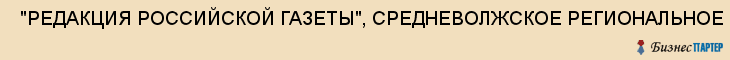  "РЕДАКЦИЯ РОССИЙСКОЙ ГАЗЕТЫ", СРЕДНЕВОЛЖСКОЕ РЕГИОНАЛЬНОЕ ПРЕДСТАВИТЕЛЬСТВО, ФГУ , Самара
