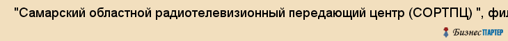  "Самарский областной радиотелевизионный передающий центр (СОРТПЦ) ", филиал ФГУП РТРС, ФГУП , Самара
