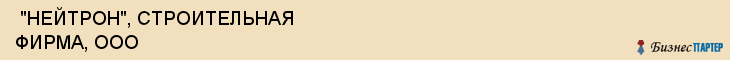  "НЕЙТРОН", СТРОИТЕЛЬНАЯ ФИРМА, ООО , Самара