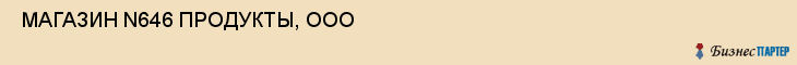  МАГАЗИН N646 ПРОДУКТЫ, ООО , Самара