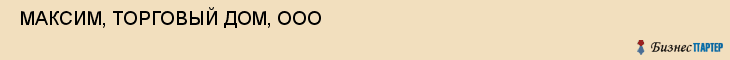  МАКСИМ, ТОРГОВЫЙ ДОМ, ООО , Самара
