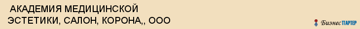  АКАДЕМИЯ МЕДИЦИНСКОЙ ЭСТЕТИКИ, САЛОН, КОРОНА,, ООО , Самара