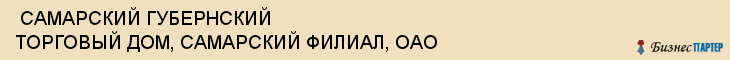  САМАРСКИЙ ГУБЕРНСКИЙ ТОРГОВЫЙ ДОМ, САМАРСКИЙ ФИЛИАЛ, ОАО , Самара