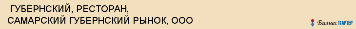  ГУБЕРНСКИЙ, РЕСТОРАН, САМАРСКИЙ ГУБЕРНСКИЙ РЫНОК, ООО , Самара