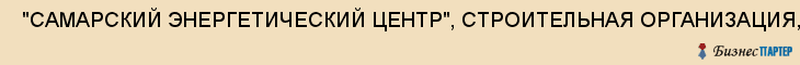  "САМАРСКИЙ ЭНЕРГЕТИЧЕСКИЙ ЦЕНТР", СТРОИТЕЛЬНАЯ ОРГАНИЗАЦИЯ, ООО , Самара
