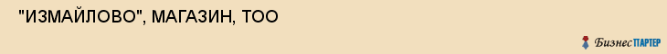  "ИЗМАЙЛОВО", МАГАЗИН, ТОО , Самара