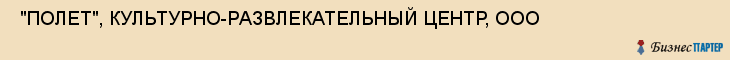  "ПОЛЕТ", КУЛЬТУРНО-РАЗВЛЕКАТЕЛЬНЫЙ ЦЕНТР, ООО , Самара