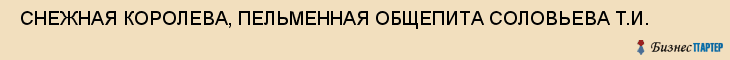 СНЕЖНАЯ КОРОЛЕВА, ПЕЛЬМЕННАЯ ОБЩЕПИТА СОЛОВЬЕВА Т.И. , Самара