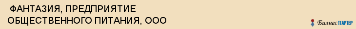  ФАНТАЗИЯ, ПРЕДПРИЯТИЕ ОБЩЕСТВЕННОГО ПИТАНИЯ, ООО , Самара