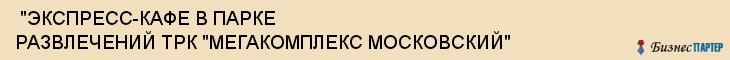  "ЭКСПРЕСС-КАФЕ В ПАРКЕ РАЗВЛЕЧЕНИЙ ТРК "МЕГАКОМПЛЕКС МОСКОВСКИЙ" , Самара