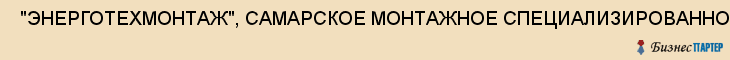  "ЭНЕРГОТЕХМОНТАЖ", САМАРСКОЕ МОНТАЖНОЕ СПЕЦИАЛИЗИРОВАННОЕ УПРАВЛЕНИЕ, ОАО , Самара