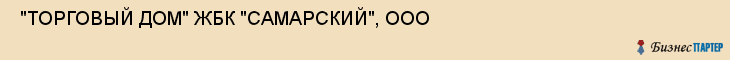  "ТОРГОВЫЙ ДОМ" ЖБК "САМАРСКИЙ", ООО , Самара