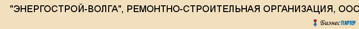  "ЭНЕРГОСТРОЙ-ВОЛГА", РЕМОНТНО-СТРОИТЕЛЬНАЯ ОРГАНИЗАЦИЯ, ООО , Самара