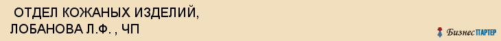  ОТДЕЛ КОЖАНЫХ ИЗДЕЛИЙ, ЛОБАНОВА Л.Ф. , ЧП , Самара