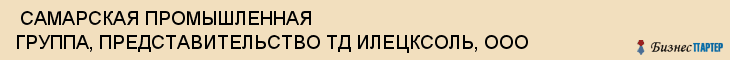  САМАРСКАЯ ПРОМЫШЛЕННАЯ ГРУППА, ПРЕДСТАВИТЕЛЬСТВО ТД ИЛЕЦКСОЛЬ, ООО , Самара