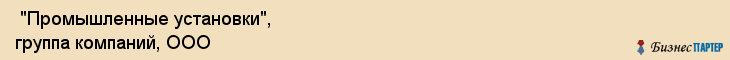  "Промышленные установки", группа компаний, ООО , Самара