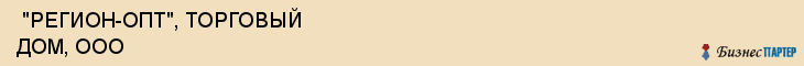  "РЕГИОН-ОПТ", ТОРГОВЫЙ ДОМ, ООО , Самара