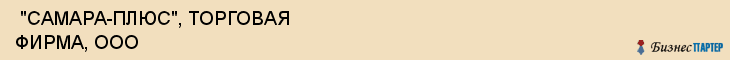  "САМАРА-ПЛЮС", ТОРГОВАЯ ФИРМА, ООО , Самара