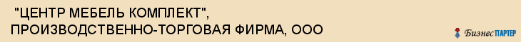  "ЦЕНТР МЕБЕЛЬ КОМПЛЕКТ", ПРОИЗВОДСТВЕННО-ТОРГОВАЯ ФИРМА, ООО , Самара