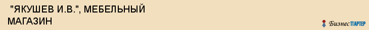  "ЯКУШЕВ И.В.", МЕБЕЛЬНЫЙ МАГАЗИН , Самара