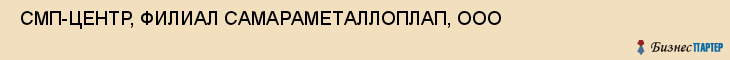  СМП-ЦЕНТР, ФИЛИАЛ САМАРАМЕТАЛЛОПЛАП, ООО , Самара