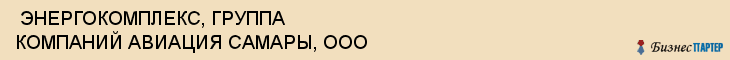  ЭНЕРГОКОМПЛЕКС, ГРУППА КОМПАНИЙ АВИАЦИЯ САМАРЫ, ООО , Самара