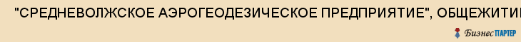  "СРЕДНЕВОЛЖСКОЕ АЭРОГЕОДЕЗИЧЕСКОЕ ПРЕДПРИЯТИЕ", ОБЩЕЖИТИЕ , Самара